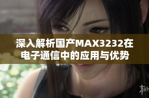 深入解析国产MAX3232在电子通信中的应用与优势