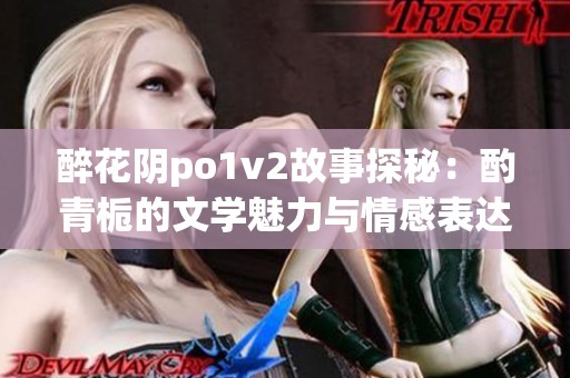 醉花阴po1v2故事探秘：酌青栀的文学魅力与情感表达