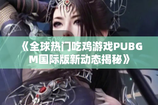 《全球热门吃鸡游戏PUBGM国际版新动态揭秘》