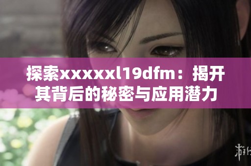 探索xxxxxl19dfm：揭开其背后的秘密与应用潜力