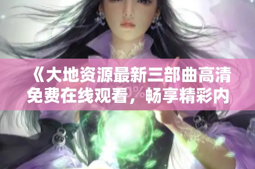 《大地资源最新三部曲高清免费在线观看，畅享精彩内容》