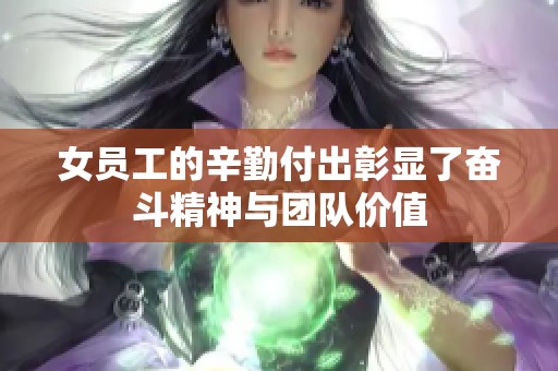 女员工的辛勤付出彰显了奋斗精神与团队价值