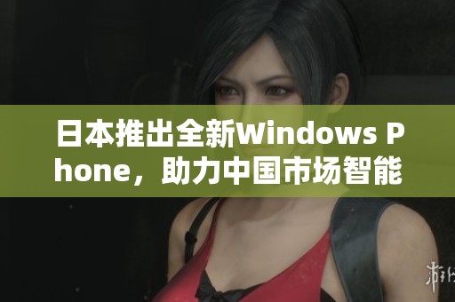 日本推出全新Windows Phone，助力中国市场智能手机竞争