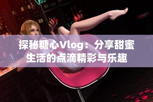 探秘糖心Vlog：分享甜蜜生活的点滴精彩与乐趣