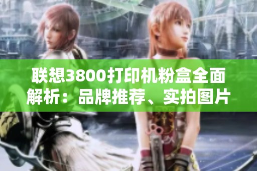 联想3800打印机粉盒全面解析：品牌推荐、实拍图片与市场排行一览