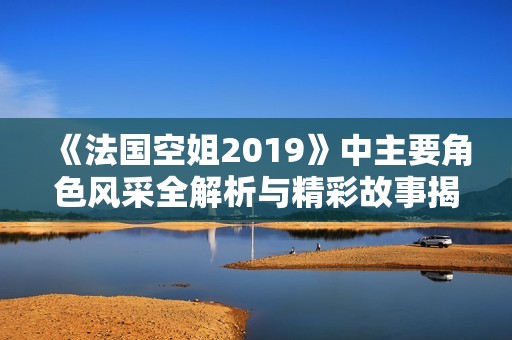 《法国空姐2019》中主要角色风采全解析与精彩故事揭晓