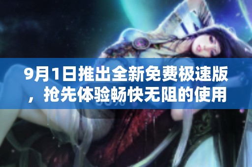 9月1日推出全新免费极速版，抢先体验畅快无阻的使用乐趣