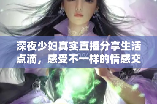 深夜少妇真实直播分享生活点滴，感受不一样的情感交流