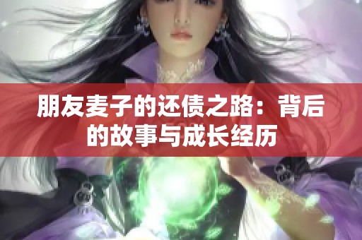 朋友麦子的还债之路：背后的故事与成长经历