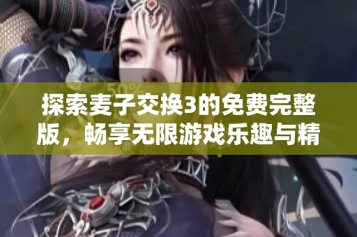 探索麦子交换3的免费完整版，畅享无限游戏乐趣与精彩体验