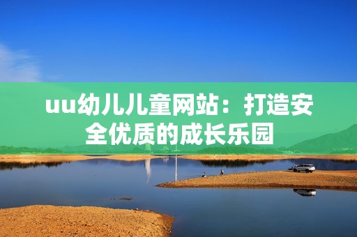 uu幼儿儿童网站：打造安全优质的成长乐园