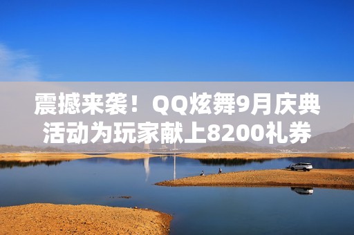 震撼来袭！QQ炫舞9月庆典活动为玩家献上8200礼券大礼包详解攻略