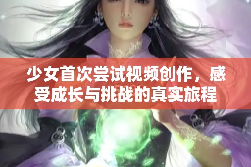 少女首次尝试视频创作，感受成长与挑战的真实旅程