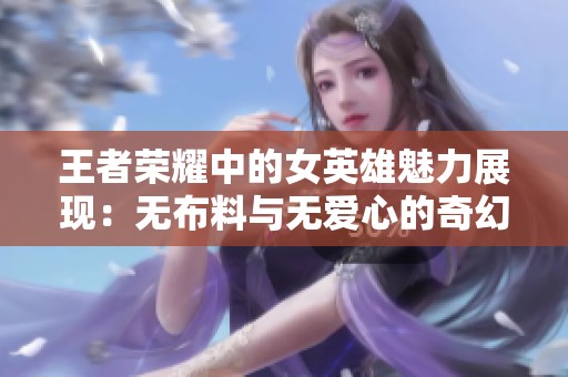 王者荣耀中的女英雄魅力展现：无布料与无爱心的奇幻碰撞