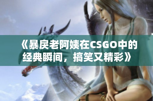 《暴戾老阿姨在CSGO中的经典瞬间，搞笑又精彩》