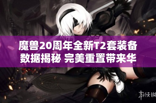 魔兽20周年全新T2套装备数据揭秘 完美重置带来华丽体验与精彩内容