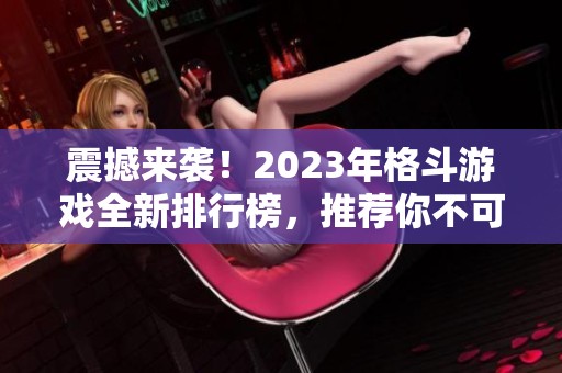 震撼来袭！2023年格斗游戏全新排行榜，推荐你不可错过的精彩战斗体验