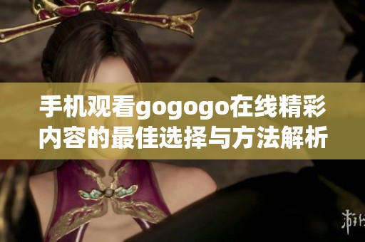 手机观看gogogo在线精彩内容的最佳选择与方法解析