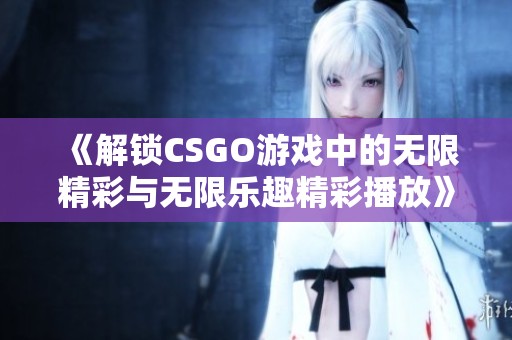 《解锁CSGO游戏中的无限精彩与无限乐趣精彩播放》