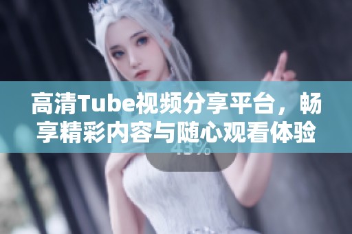 高清Tube视频分享平台，畅享精彩内容与随心观看体验