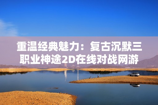 重温经典魅力：复古沉默三职业神途2D在线对战网游盛况回顾