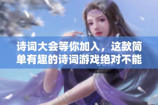 诗词大会等你加入，这款简单有趣的诗词游戏绝对不能错过的精彩体验！