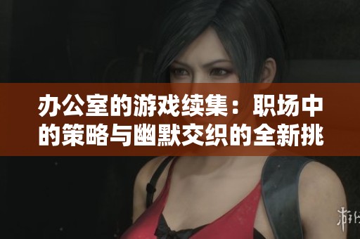 办公室的游戏续集：职场中的策略与幽默交织的全新挑战