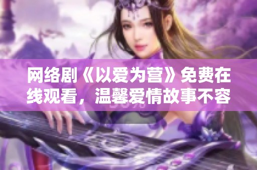 网络剧《以爱为营》免费在线观看，温馨爱情故事不容错过