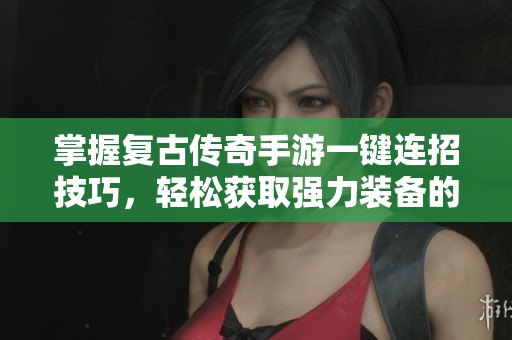 掌握复古传奇手游一键连招技巧，轻松获取强力装备的全面教学指南