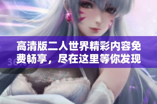 高清版二人世界精彩内容免费畅享，尽在这里等你发现