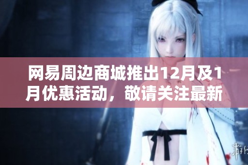 网易周边商城推出12月及1月优惠活动，敬请关注最新折扣信息与优惠券领取指南