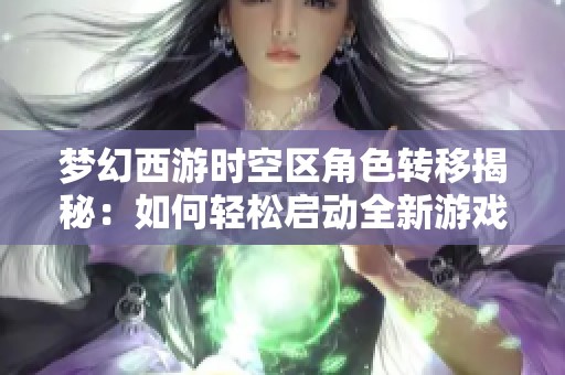 梦幻西游时空区角色转移揭秘：如何轻松启动全新游戏冒险旅程