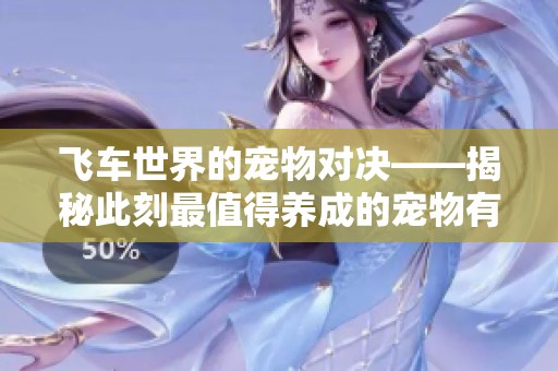 飞车世界的宠物对决——揭秘此刻最值得养成的宠物有哪些秘诀和最佳选择