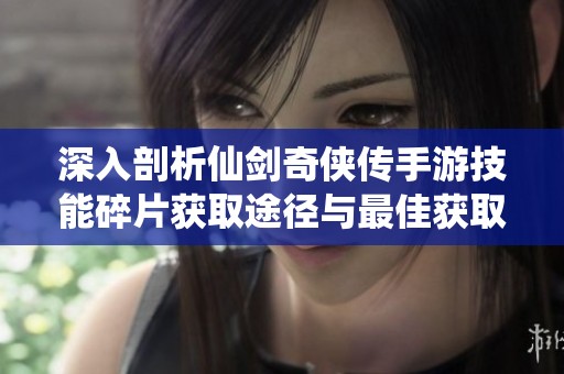 深入剖析仙剑奇侠传手游技能碎片获取途径与最佳获取策略全攻略