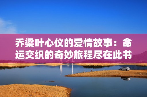 乔梁叶心仪的爱情故事：命运交织的奇妙旅程尽在此书中