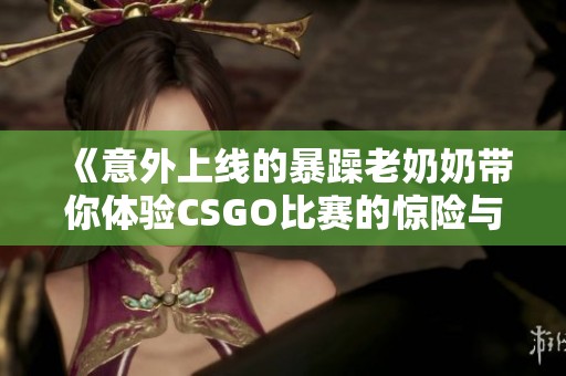 《意外上线的暴躁老奶奶带你体验CSGO比赛的惊险与乐趣》