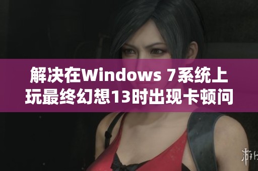 解决在Windows 7系统上玩最终幻想13时出现卡顿问题的实用技巧探讨