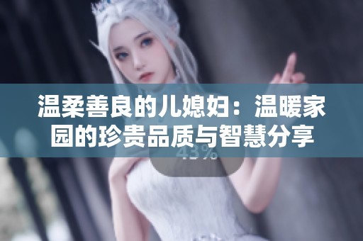 温柔善良的儿媳妇：温暖家园的珍贵品质与智慧分享