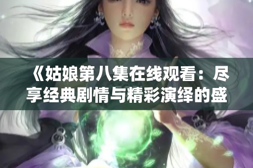 《姑娘第八集在线观看：尽享经典剧情与精彩演绎的盛宴》