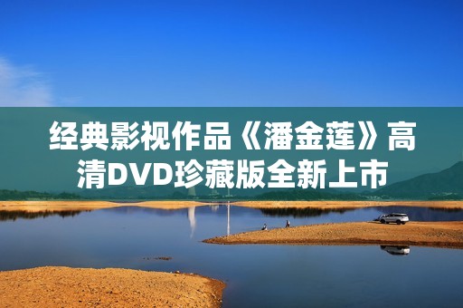 经典影视作品《潘金莲》高清DVD珍藏版全新上市