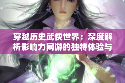 穿越历史武侠世界：深度解析影响力网游的独特体验与文化交织