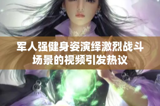 军人强健身姿演绎激烈战斗场景的视频引发热议