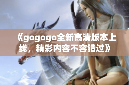 《gogogo全新高清版本上线，精彩内容不容错过》