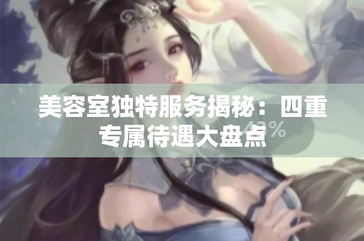 美容室独特服务揭秘：四重专属待遇大盘点