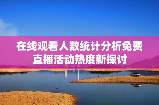 在线观看人数统计分析免费直播活动热度新探讨