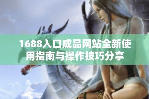 1688入口成品网站全新使用指南与操作技巧分享