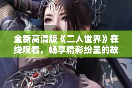 全新高清版《二人世界》在线观看，畅享精彩纷呈的故事体验