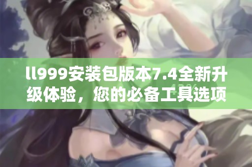 ll999安装包版本7.4全新升级体验，您的必备工具选项