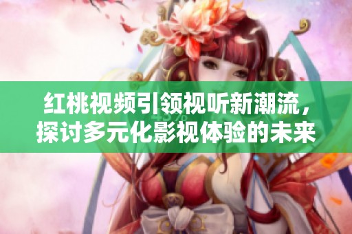 红桃视频引领视听新潮流，探讨多元化影视体验的未来展望