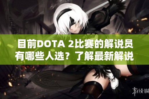 目前DOTA 2比赛的解说员有哪些人选？了解最新解说动态及热门解说员介绍